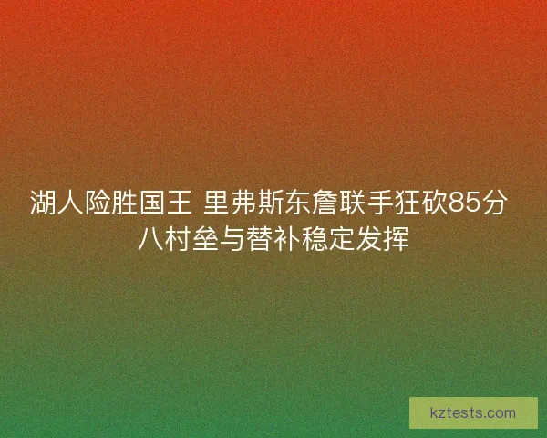 湖人险胜国王 里弗斯东詹联手狂砍85分 八村垒与替补稳定发挥